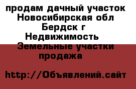 продам дачный участок - Новосибирская обл., Бердск г. Недвижимость » Земельные участки продажа   